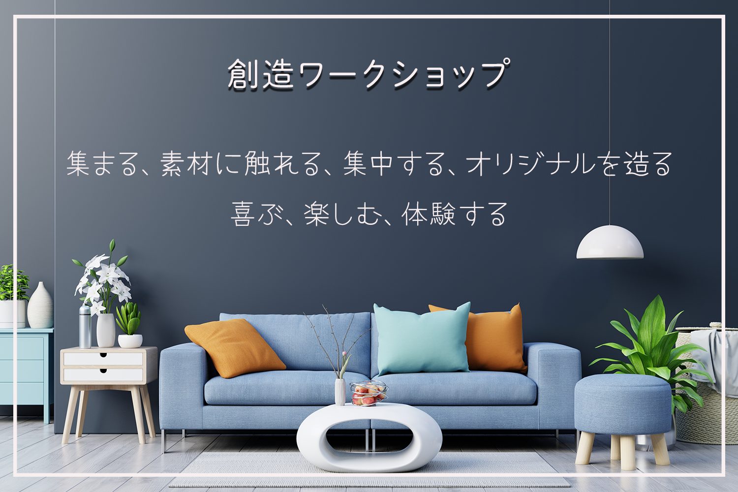 創造ワークショップ

集まる、素材に触れる、集中する、オリジナルを造る、喜ぶ、楽しむ、体験する工房